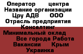 Оператор Call-центра › Название организации ­ Цру АДВ777, ООО › Отрасль предприятия ­ Консалтинг › Минимальный оклад ­ 50 000 - Все города Работа » Вакансии   . Крым,Украинка